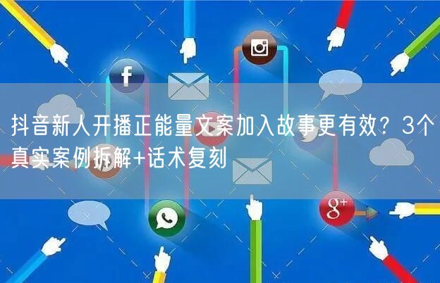 抖音新人开播正能量文案加入故事更有效？3个真实案例拆解+话术复刻