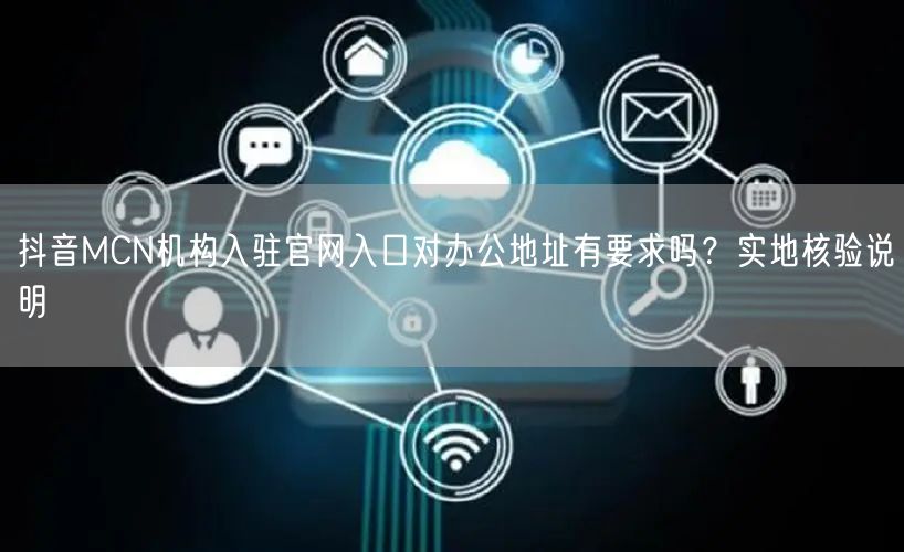 抖音MCN机构入驻官网入口对办公地址有要求吗？实地核验说明