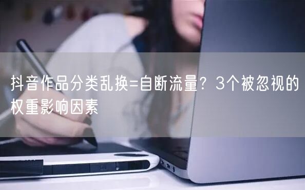 抖音作品分类乱换=自断流量？3个被忽视的权重影响因素
