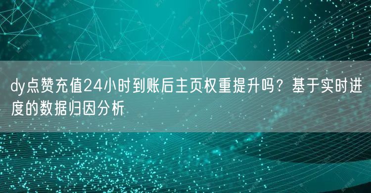 dy点赞充值24小时到账后主页权重提升吗?基于实时进度的数据归因分析