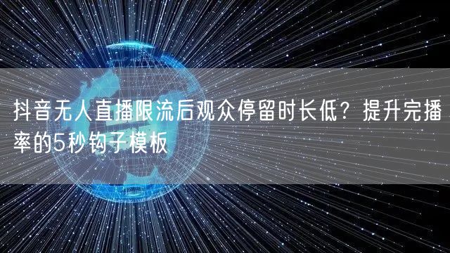 抖音无人直播限流后观众停留时长低?提升完播率的5秒钩子模板