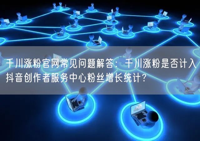 千川涨粉官网常见问题解答:千川涨粉是否计入抖音创作者服务中心粉丝增长统计?