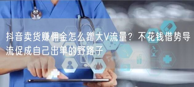 抖音卖货赚佣金怎么蹭大V流量?不花钱借势导流促成自己出单的野路子