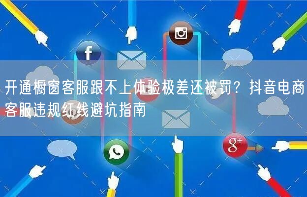 开通橱窗客服跟不上体验极差还被罚?抖音电商客服违规红线避坑指南