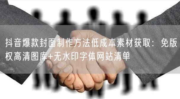 抖音爆款封面制作方法低成本素材获取:免版权高清图库+无水印字体网站清单