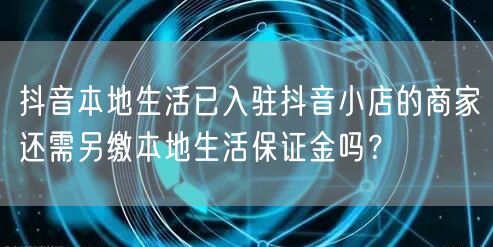 抖音本地生活已入驻抖音小店的商家还需另缴本地生活保证金吗?