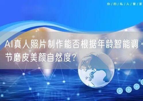 AI真人照片制作能否根据年龄智能调节磨皮美颜自然度?