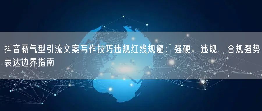 抖音霸气型引流文案写作技巧违规红线规避:强硬≠违规,合规强势表达边界指南