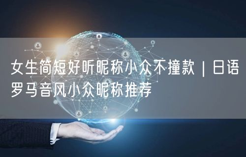 女生简短好听昵称小众不撞款|日语罗马音风小众昵称推荐