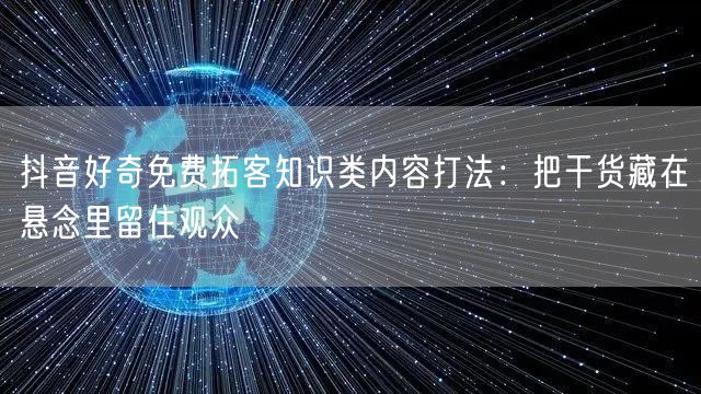 抖音好奇免费拓客知识类内容打法:把干货藏在悬念里留住观众