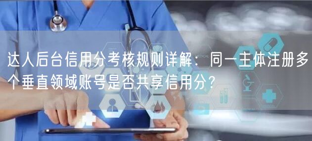 达人后台信用分考核规则详解：同一主体注册多个垂直领域账号是否共享信用分？
