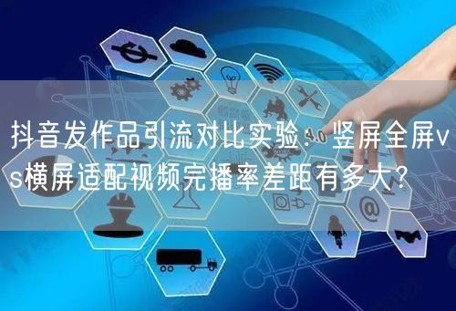 抖音发作品引流对比实验:竖屏全屏vs横屏适配视频完播率差距有多大?