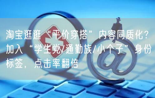 淘宝逛逛“平价穿搭”内容同质化？加入“学生党/通勤族/小个子”身份标签，点击率翻