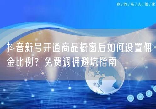 抖音新号开通商品橱窗后如何设置佣金比例？免费调佣避坑指南