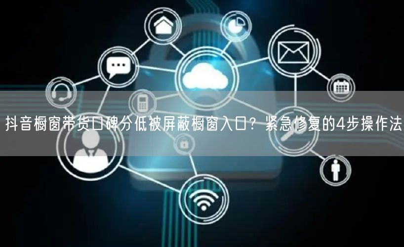 抖音橱窗带货口碑分低被屏蔽橱窗入口?紧急修复的4步操作法
