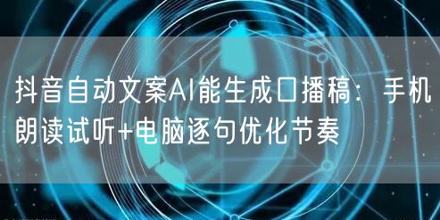 抖音自动文案AI能生成口播稿:手机朗读试听+电脑逐句优化节奏