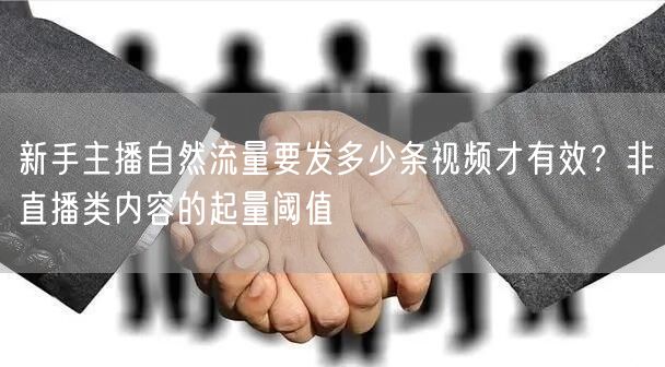 新手主播自然流量要发多少条视频才有效?非直播类内容的起量阈值