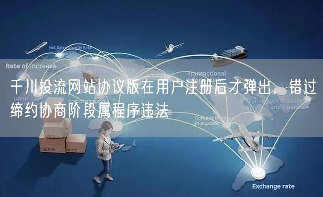 千川投流网站协议版在用户注册后才弹出,错过缔约协商阶段属程序违法