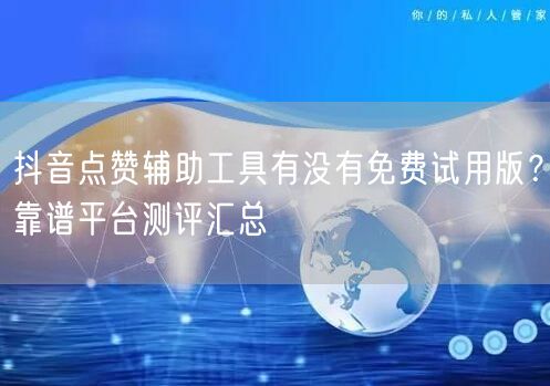 抖音点赞辅助工具有没有免费试用版?靠谱平台测评汇总
