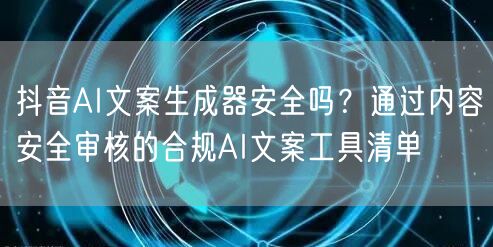 抖音AI文案生成器安全吗？通过内容安全审核的合规AI文案工具清单