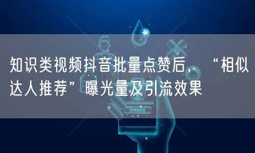 知识类视频抖音批量点赞后,“相似达人推荐”曝光量及引流效果