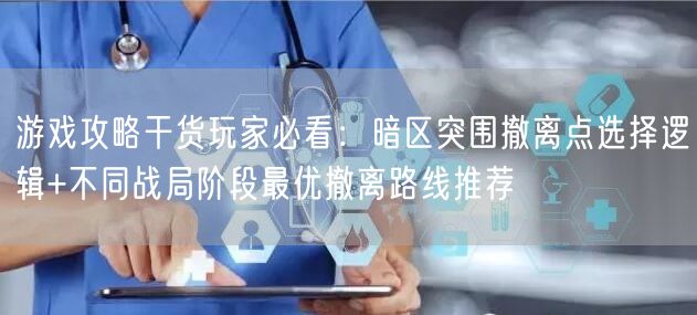 游戏攻略干货玩家必看:暗区突围撤离点选择逻辑+不同战局阶段最优撤离路线推荐