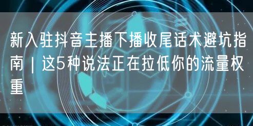 新入驻抖音主播下播收尾话术避坑指南|这5种说法正在拉低你的流量权重