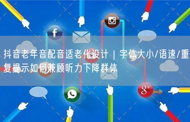 抖音老年音配音适老化设计|字体大小/语速/重复提示如何兼顾听力下降群体