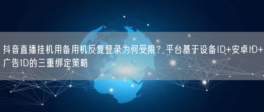 抖音直播挂机用备用机反复登录为何受限?平台基于设备ID+安卓ID+广告ID的三重