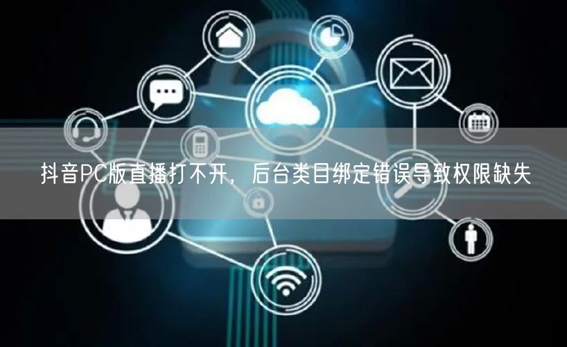 抖音PC版直播打不开,后台类目绑定错误导致权限缺失