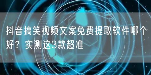 抖音搞笑视频文案免费提取软件哪个好?实测这3款超准