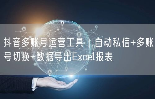 抖音多账号运营工具|自动私信+多账号切换+数据导出Excel报表