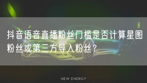 抖音语音直播粉丝门槛是否计算星图粉丝或第三方导入粉丝?