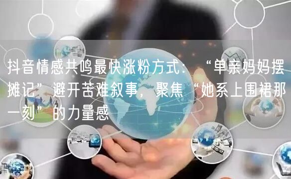 抖音情感共鸣最快涨粉方式:“单亲妈妈摆摊记”避开苦难叙事,聚焦“她系上围裙那一刻