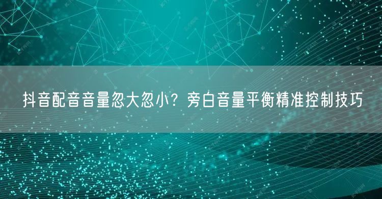 抖音配音音量忽大忽小?旁白音量平衡精准控制技巧