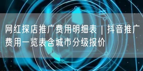 网红探店推广费用明细表|抖音推广费用一览表含城市分级报价