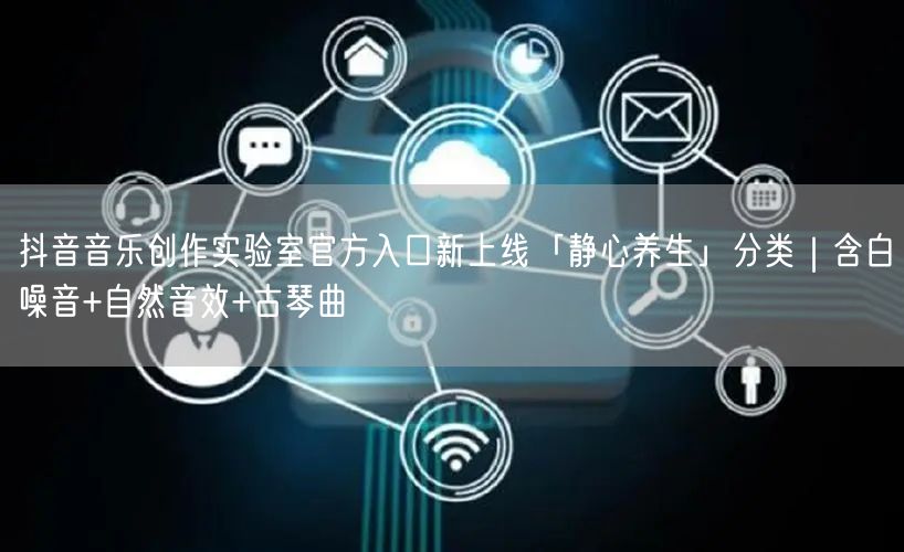 抖音音乐创作实验室官方入口新上线「静心养生」分类|含白噪音+自然音效+古琴曲