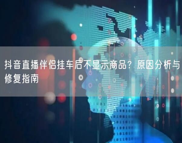 抖音直播伴侣挂车后不显示商品?原因分析与修复指南