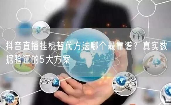 抖音直播挂机替代方法哪个最靠谱?真实数据验证的5大方案