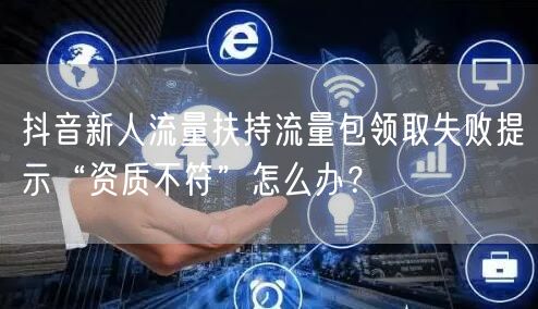 抖音新人流量扶持流量包领取失败提示“资质不符”怎么办?