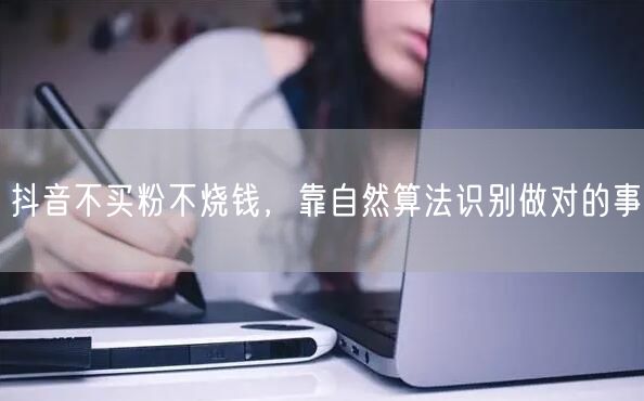 抖音不买粉不烧钱,靠自然算法识别做对的事