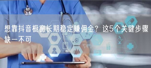 想靠抖音橱窗长期稳定赚佣金?这5个关键步骤缺一不可