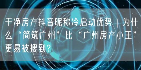 干净房产抖音昵称冷启动优势|为什么“简筑广州”比“广州房产小王”更易被搜到?