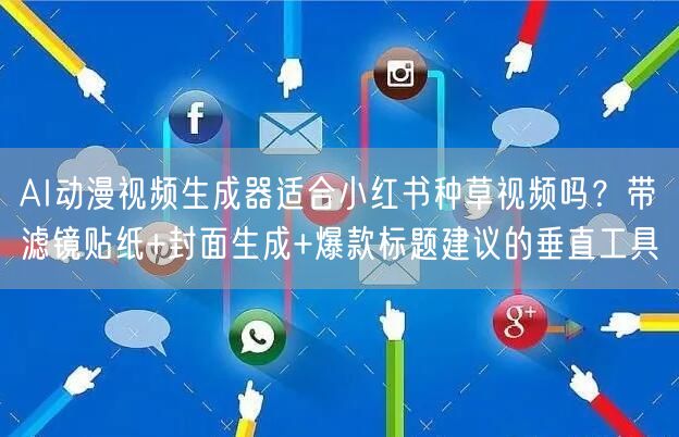 AI动漫视频生成器适合小红书种草视频吗?带滤镜贴纸+封面生成+爆款标题建议的垂直