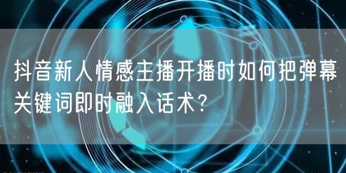 抖音新人情感主播开播时如何把弹幕关键词即时融入话术?