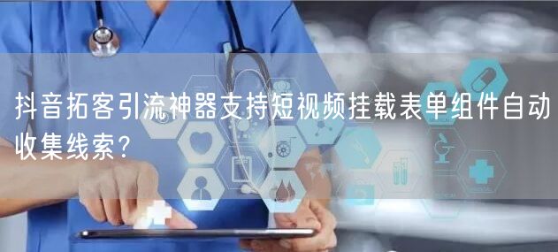 抖音拓客引流神器支持短视频挂载表单组件自动收集线索?