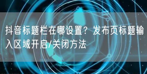 抖音标题栏在哪设置?发布页标题输入区域开启/关闭方法