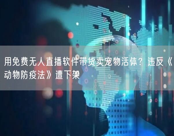 用免费无人直播软件带货卖宠物活体?违反《动物防疫法》遭下架