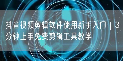 抖音视频剪辑软件使用新手入门|3分钟上手免费剪辑工具教学