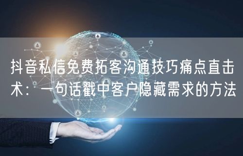 抖音私信免费拓客沟通技巧痛点直击术:一句话戳中客户隐藏需求的方法